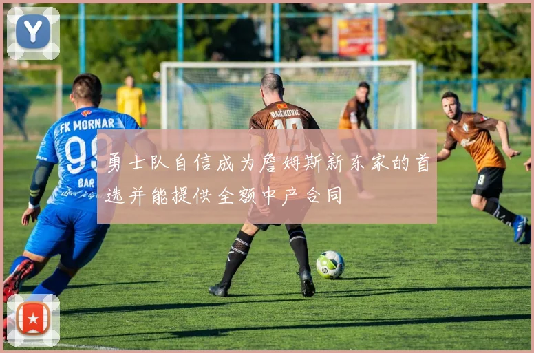 勇士队自信成为詹姆斯新东家的首选并能提供全额中产合同