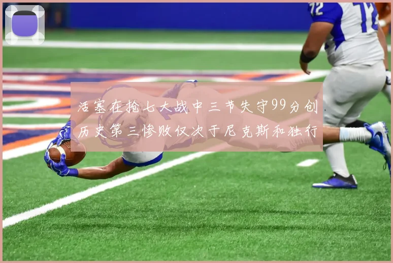 活塞在抢七大战中三节失守99分创历史第三惨败仅次于尼克斯和独行侠