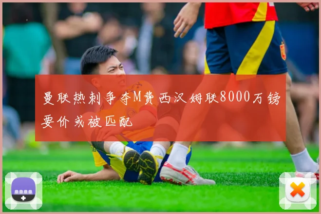 曼联热刺争夺M费西汉姆联8000万镑要价或被匹配