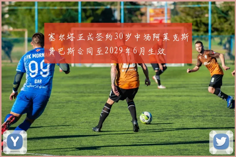 塞尔塔正式签约30岁中场阿莱克斯费巴斯合同至2029年6月生效