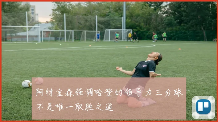 阿特金森强调哈登的领导力三分球不是唯一取胜之道