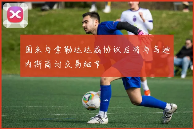 国米与索勒达达成协议后将与乌迪内斯商讨交易细节