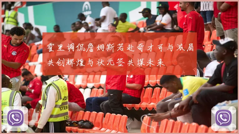 霍里调侃詹姆斯若赴奇才可与浓眉共创辉煌与状元签共谋未来