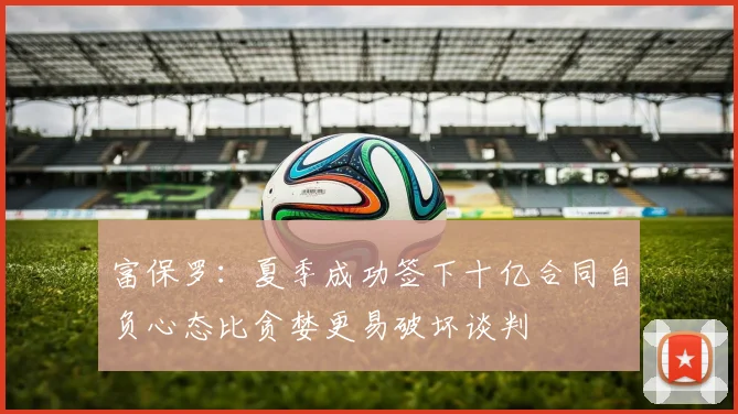 富保罗：夏季成功签下十亿合同自负心态比贪婪更易破坏谈判
