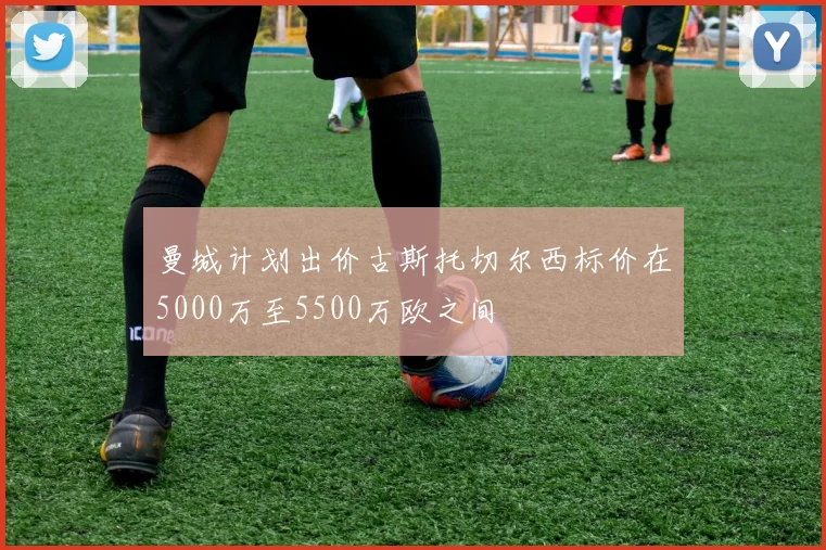 曼城计划出价古斯托切尔西标价在5000万至5500万欧之间