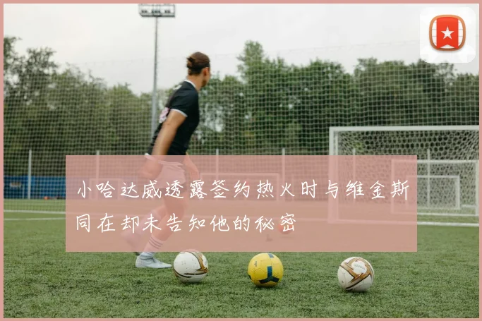 小哈达威透露签约热火时与维金斯同在却未告知他的秘密