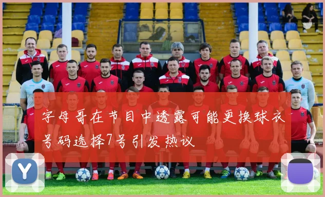 字母哥在节目中透露可能更换球衣号码选择7号引发热议