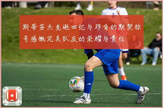 斯蒂芬杰克逊回忆与邓肯的默契称号感慨完美队友的荣耀与责任