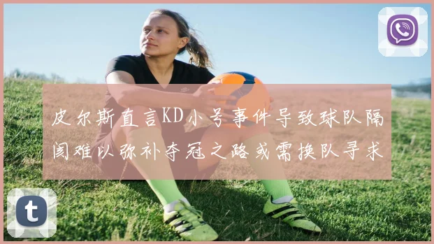 皮尔斯直言KD小号事件导致球队隔阂难以弥补夺冠之路或需换队寻求新机会