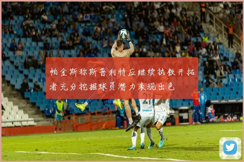 帕金斯称斯普利特应继续执教开拓者充分挖掘球员潜力表现出色