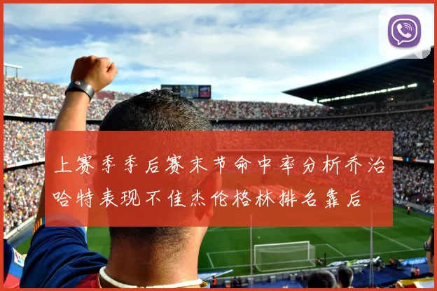 上赛季季后赛末节命中率分析乔治哈特表现不佳杰伦格林排名靠后