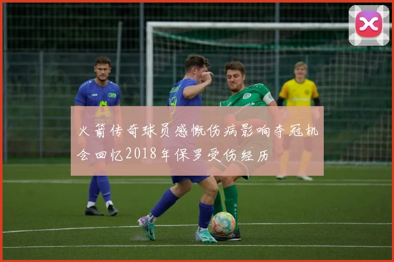 火箭传奇球员感慨伤病影响夺冠机会回忆2018年保罗受伤经历