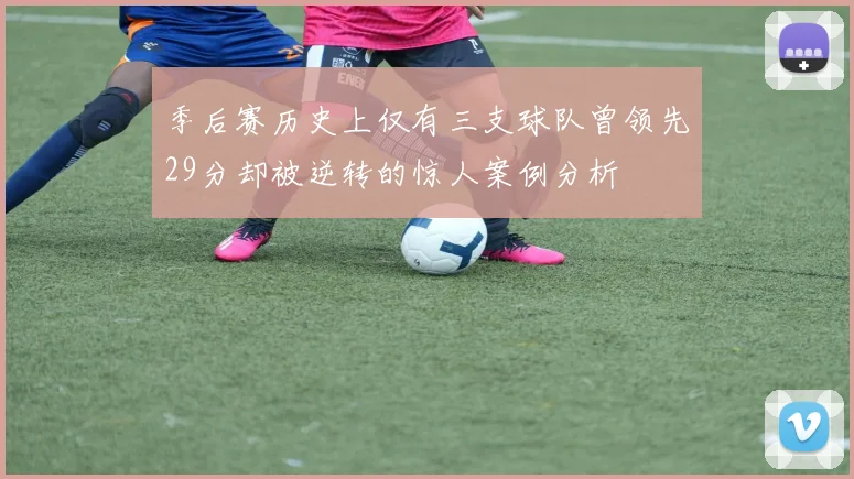 季后赛历史上仅有三支球队曾领先29分却被逆转的惊人案例分析